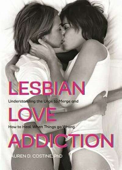 Lesbian Love Addiction: Understanding the Urge to Merge and How to Heal When Things Go Wrong, Paperback/Lauren D. Costine