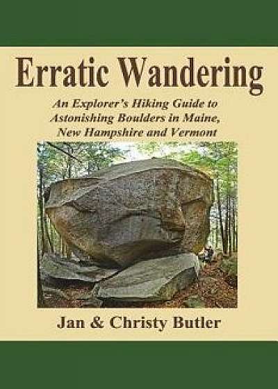 Erratic Wandering: An Explorers Hiking Guide to Astonishing Boulders of Maine, New Hampshire & Vermont., Paperback/Christy N. Butler