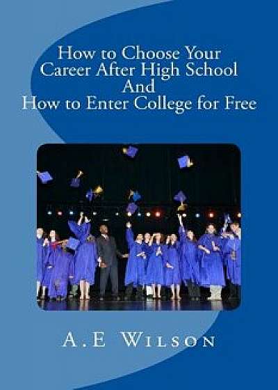 How to Choose Your Career After High School and to Enter College for Free, Paperback/A. E. Wilson