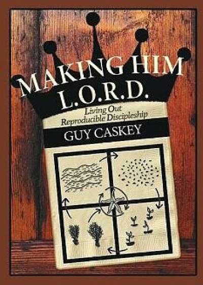 Making Him L.O.R.D.: Living Out Reproducible Discipleship, Paperback/Guy Caskey