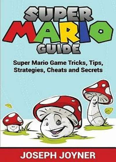Super Mario Guide: Super Mario Game Tricks, Tips, Strategies, Cheats and Secrets, Paperback/Joseph Joyner