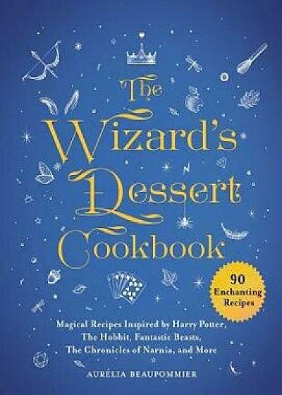 The Wizard's Dessert Cookbook: Magical Recipes Inspired by Harry Potter, the Hobbit, Fantastic Beasts, the Chronicles of Narnia, and More, Hardcover/Aurelia Beaupommier