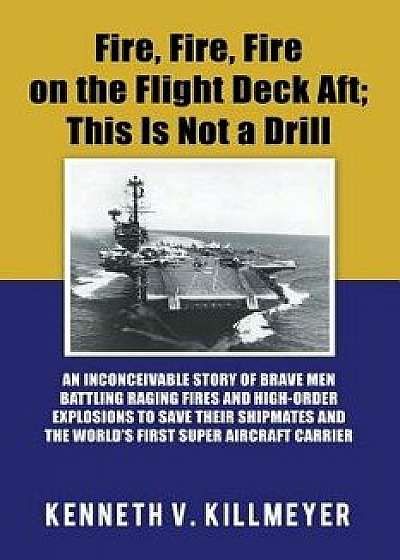 Fire, Fire, Fire on the Flight Deck Aft; This Is Not a Drill: An Inconceivable Story of Brave Men Battling Raging Fires and High-Order Explosions to S, Paperback/Kenneth V. Killmeyer