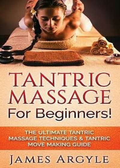 Tantric Massage: For Beginners! the Ultimate Tantric Massage Techniques & Tantric Move Making Guide, Paperback/James Argyle