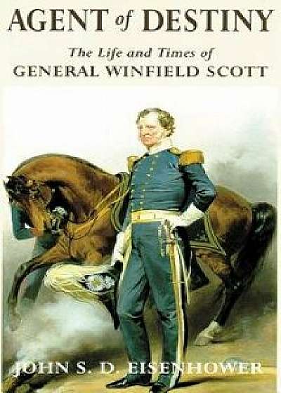 Agent of Destiny: The Life and Times of General Winfield Scott, Paperback/John S. D. Eisenhower