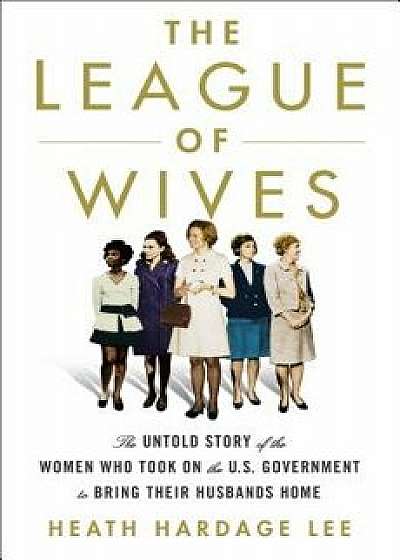 The League of Wives: The Untold Story of the Women Who Took on the U.S. Government to Bring Their Husbands Home, Hardcover/Heath Hardage Lee