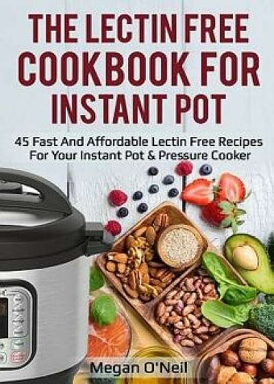 The Lectin Free Cookbook for Instant Pot: 45 Fast and Affordable Lectin Free Recipes for Your Instant Pot & Pressure Cooker, Paperback/Megan O'Neil