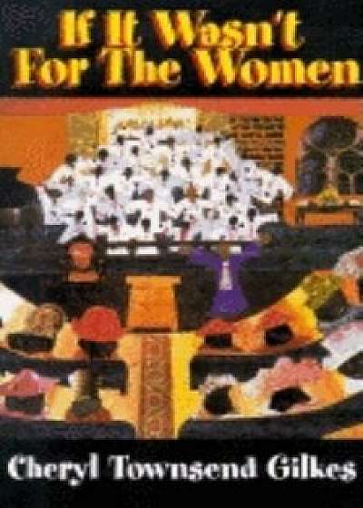 If It Wasn't for the Women...: Black Women's Experience and Womanist Culture in Church and Community, Paperback/Cheryl Townsend Gilkes