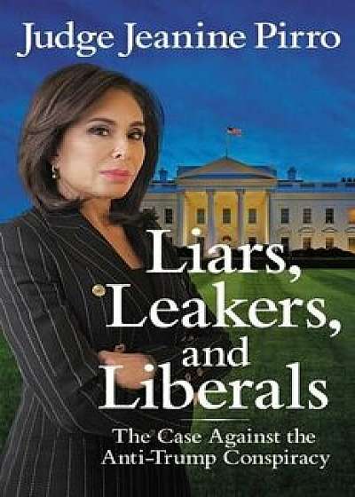 Liars, Leakers, and Liberals: The Case Against the Anti-Trump Conspiracy, Paperback/Jeanine Pirro