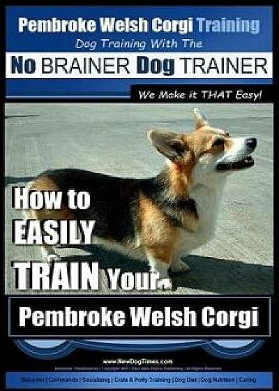Pembroke Welsh Corgi Training - Dog Training with the No BRAINER Dog TRAINER We make it THAT Easy!: How to EASILY TRAIN Your Pembroke Welsh Cogri, Paperback/Paul Allen Pearce