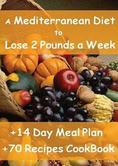 The Mediterranean Diet to Lose 2 Pounds a Week: Includes a 14 Day Meal Plan & 70 Recipes Cookbook, Paperback/Enrico Forte