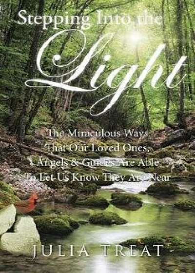 Stepping Into the Light: The Miraculous Ways That Our Loved Ones, Angels & Guides Are Able to Let Us Know They Are Near, Paperback/Julia Treat