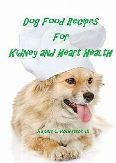 Dog Food Recipes for Kidney and Heart Health, Paperback/Rupert C. Robertson III