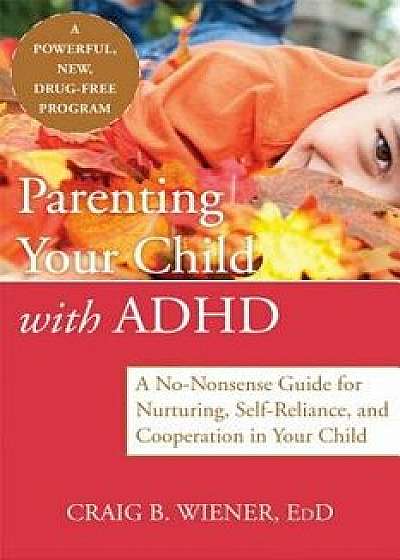 Parenting Your Child with ADHD: A No-Nonsense Guide for Nurturing Self-Reliance and Cooperation, Paperback/Craig Wiener
