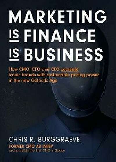 Marketing Is Finance Is Business: How Cmo, CFO and CEO Cocreate Iconic Brands with Sustainable Pricing Power in the New Galactic Age, Paperback/Chris R. Burggraeve