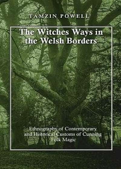 The Witches Ways in the Welsh Borders: Ethnography of Contemporary and Historical Customs of Cunning Folk Magic, Paperback/Tamzin Powell