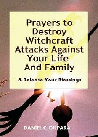 Prayers to Destroy Witchcraft Attacks Against Your Life & Family & Release Your Blessings, Paperback/Daniel C. Okpara