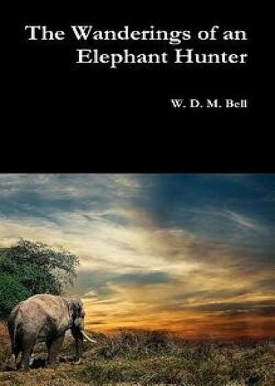 The Wanderings of an Elephant Hunter, Hardcover/W. D. M. Bell