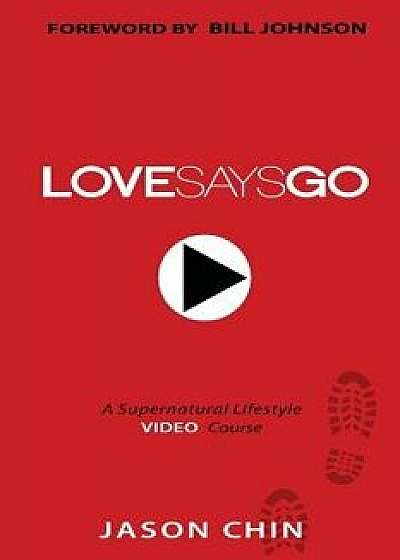 Love Says Go: A Supernatural Lifestyle Book and Video Course/Jason Chin