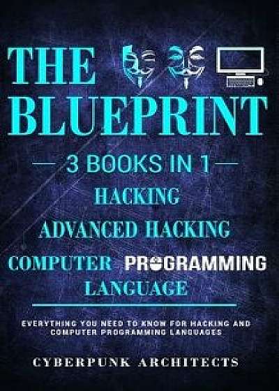 Computer Programming Languages & Hacking & Advanced Hacking: 3 Books in 1: The Blueprint: Everything You Need to Know, Paperback/Cyberpunk Architects