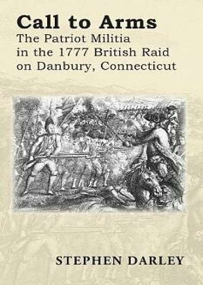 Call to Arms: The Patriot Militia in the 1777 British Raid on Danbury, Connecticut, Paperback/Stephen Darley