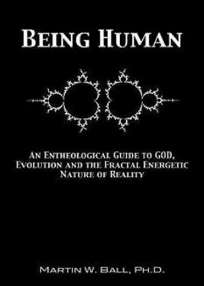 Being Human: An Entheological Guide to God, Evolution, and the Fractal, Energetic Nature of Reality, Paperback/Dr Martin W. Ball Ph. D.