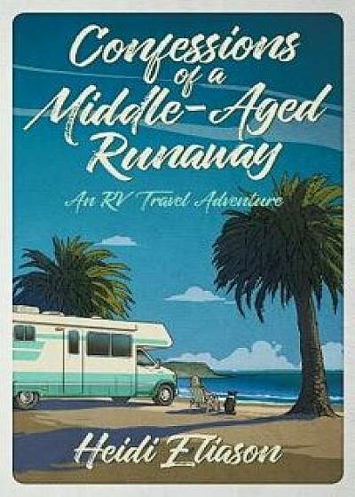 Confessions of a Middle-Aged Runaway: An RV Travel Adventure, Paperback/Heidi Eliason