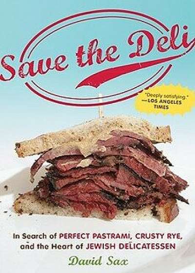 Save the Deli: In Search of Perfect Pastrami, Crusty Rye, and the Heart of Jewish Delicatessen, Paperback/David Sax