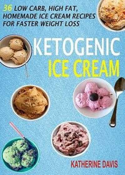 Ketogenic Ice Cream: 36 Low Carb, High Fat, Homemade Ice Cream Recipes for Faster Weight Loss, Paperback/Katherine Davis