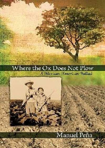 Where the Ox Does Not Plow: A Mexican American Ballad, Hardcover/Manuel Pena