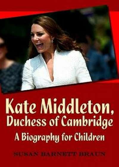 Kate Middleton, Duchess of Cambridge: A Biography for Children, Paperback/Susan Barnett Braun