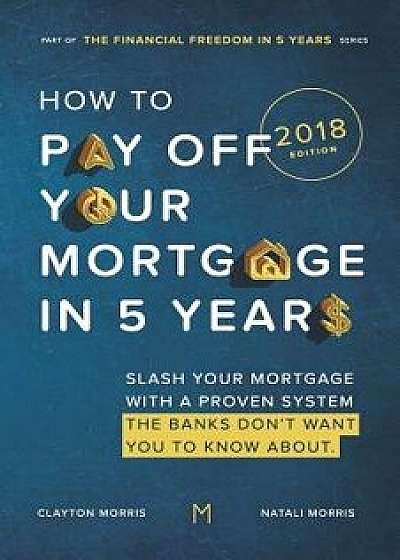How to Pay Off Your Mortgage in Five Years: Slash Your Mortgage with a Proven System the Banks Don't Want You to Know about (2018 Edition), Paperback/Natali Morris