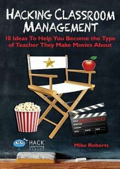Hacking Classroom Management: 10 Ideas to Help You Become the Type of Teacher They Make Movies about, Hardcover/Mike Roberts