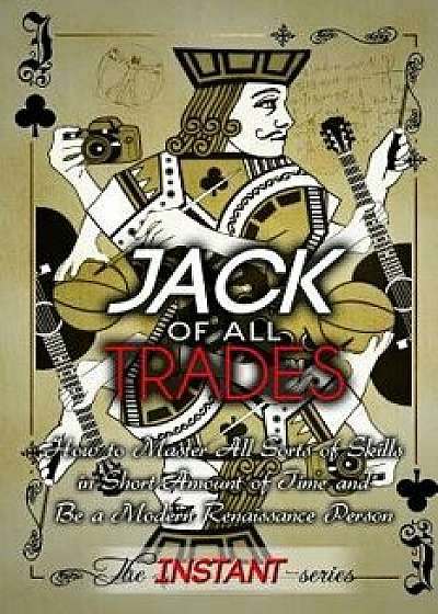 Jack of All Trades: How to Master All Sorts of Skills in Short Amount of Time and Be a Modern Renaissance Person, Paperback/The Instant-Series