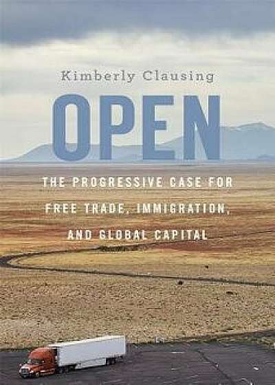 Open: The Progressive Case for Free Trade, Immigration, and Global Capital, Hardcover/Kimberly Clausing