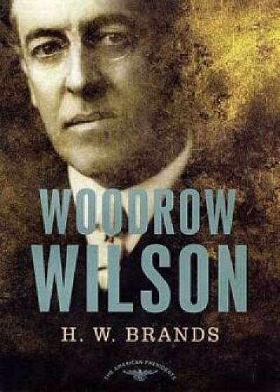 Woodrow Wilson: The American Presidents Series: The 28th President, 1913-1921, Hardcover/H. W. Brands