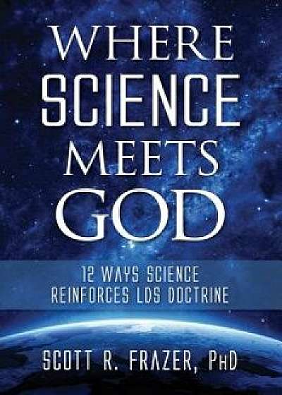Where Science Meets God: 12 Ways Science Reinforces Lds Doctrine, Paperback/Scott Frazer