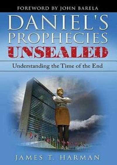 Daniel's Prophecies Unsealed: Understanding the Time of the End, Paperback/James T. Harman