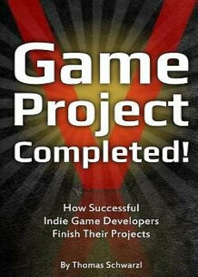 Game Project Completed: How Successful Indie Game Developers Finish Their Projects, Paperback/Thomas Schwarzl