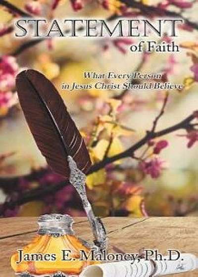 Statement of Faith: What Every Person in Jesus Christ Should Believe, Paperback/James E. Maloney Ph. D.
