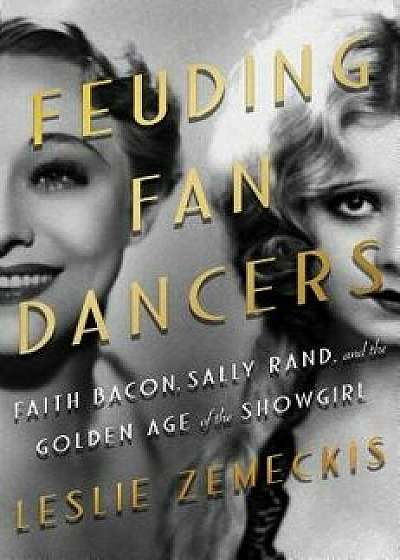 Feuding Fan Dancers: Faith Bacon, Sally Rand, and the Golden Age of the Showgirl, Hardcover/Leslie Zemeckis