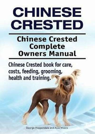 Chinese Crested. Chinese Crested Complete Owners Manual. Chinese Crested Book for Care, Costs, Feeding, Grooming, Health and Training., Paperback/George Hoppendale