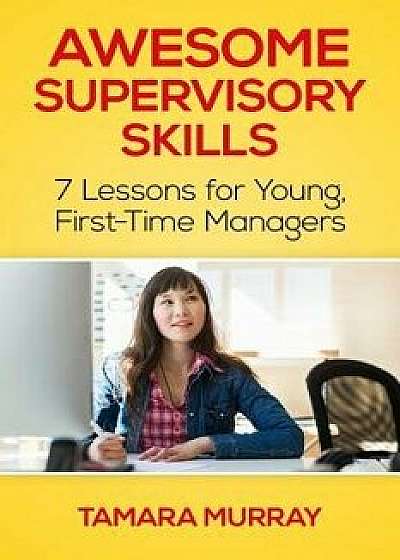 Awesome Supervisory Skills: Seven Lessons for Young, First-Time Managers, Paperback/Tamara Murray