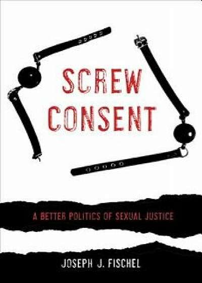 Screw Consent: A Better Politics of Sexual Justice, Paperback/Joseph J. Fischel