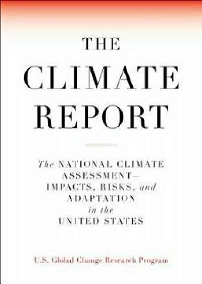 The Climate Report: National Climate Assessment-Impacts, Risks, and Adaptation in the United States, Paperback/U S Global Change Research Program