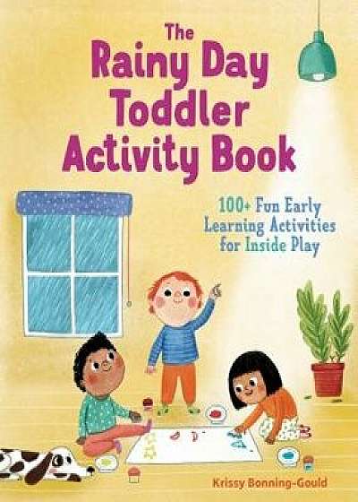 The Rainy Day Toddler Activity Book: 100+ Fun Early Learning Activities for Inside Play, Paperback/Krissy Bonning-Gould