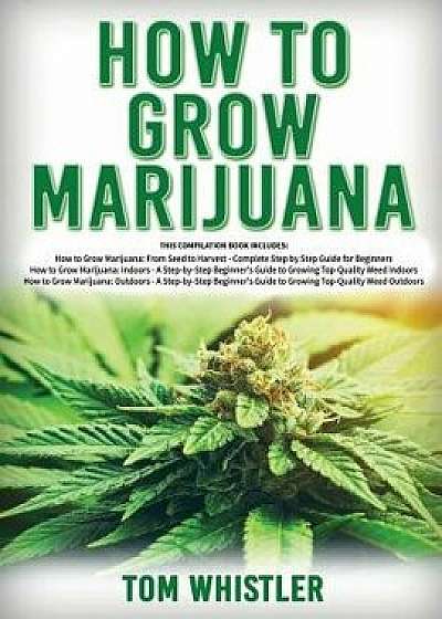 How to Grow Marijuana: 3 Books in 1 - The Complete Beginner's Guide for Growing Top-Quality Weed Indoors and Outdoors, Paperback/Tom Whistler