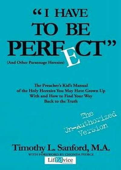 I Have to Be Perfect: (and Other Parsonage Heresies), Paperback/Timothy L. Sanford M. a.