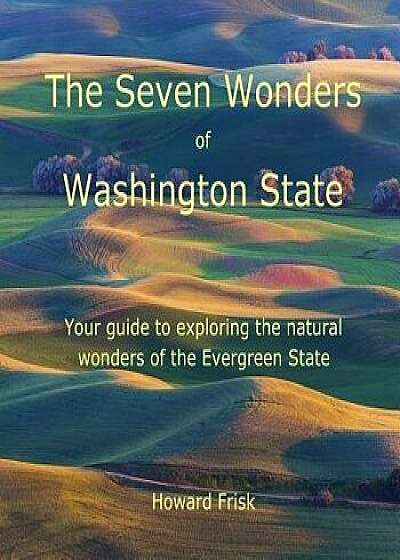 The Seven Wonders of Washington State: Your Guide to Exploring the Natural Wonders of the Evergreen State, Paperback/Howard Frisk