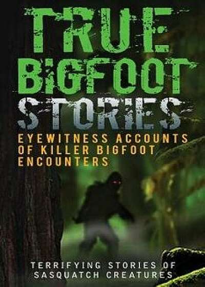True Bigfoot Stories: Eyewitness Accounts of Killer Bigfoot Encounters: Terrifying Stories of Sasquatch Creatures, Paperback/Max Mason Hunter